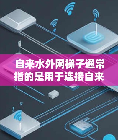 自来水外网梯子通常指的是用于连接自来水和公共水网的梯子，特别是在安装水系统时，用来连接不同水源和水网的设备或管道。以下是对自来水外网梯子的详细介绍