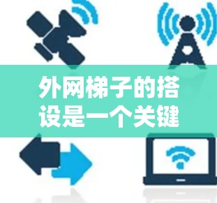 外网梯子的搭设是一个关键步骤，确保你的外网连接稳定可靠。以下是一些详细的指南，帮助你顺利完成这一操作