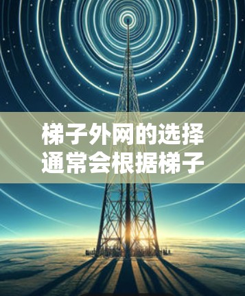 梯子外网的选择通常会根据梯子的类型、用途以及用户的使用需求来决定。以下是几个常见的梯子外网推荐，涵盖不同用途和配置