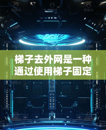 梯子去外网是一种通过使用梯子固定外部网络线，防止外部网络被切断的方法。以下是详细的步骤指南