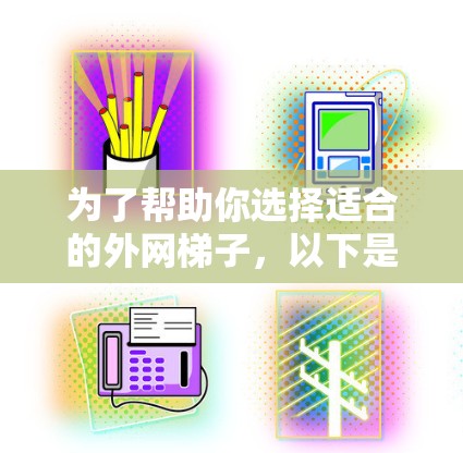 为了帮助你选择适合的外网梯子，以下是一些关键点和建议