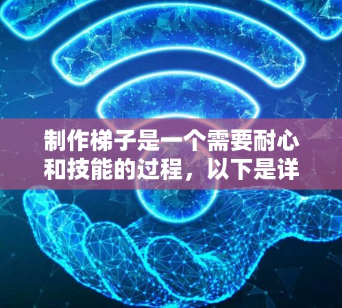 制作梯子是一个需要耐心和技能的过程，以下是详细的步骤指南