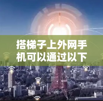 搭梯子上外网手机可以通过以下步骤进行