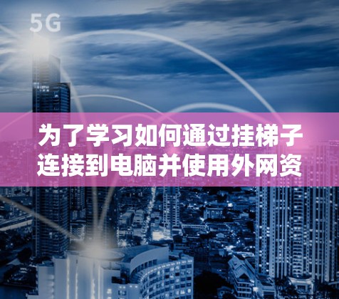 为了学习如何通过挂梯子连接到电脑并使用外网资源，以下是一个清晰的步骤指南