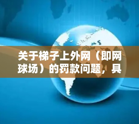 关于梯子上外网（即网球场）的罚款问题，具体处罚标准通常由当地执法部门根据相关法律法规和商场营业税政策来确定。以下是一些常见的罚款内容