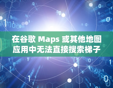 在谷歌 Maps 或其他地图应用中无法直接搜索梯子，但可以通过以下步骤找到梯子