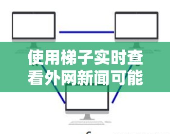 使用梯子实时查看外网新闻可能是一个有创意的方法，但需要考虑以下因素