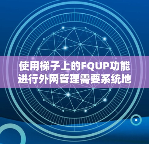 使用梯子上的FQUP功能进行外网管理需要系统地操作和配置。以下是详细的步骤指南