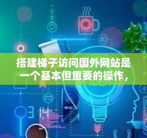 搭建梯子访问国外网站是一个基本但重要的操作，以下是详细的步骤指南