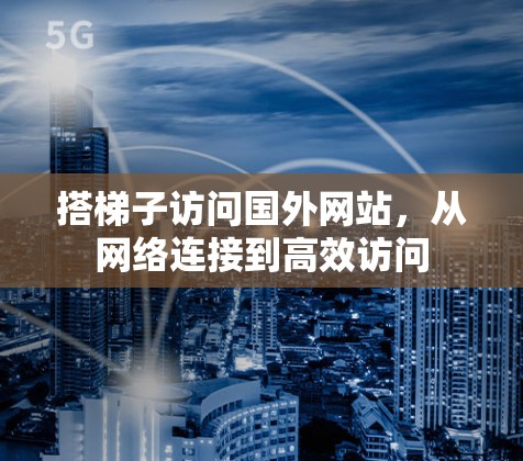 搭梯子访问国外网站,从网络连接到高效访问 搭梯子访问国外网站,从网络连接到高效访问