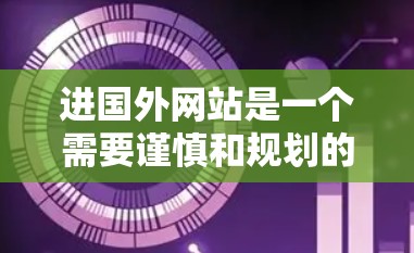 进国外网站是一个需要谨慎和规划的过程,以下是一个结构化的指南,帮助你选择合适的国外网站和访问方式 进国外网站是一个需要谨慎和规划的过程,以下是一个结构化的指南,帮助你选择合适的国外网站和访问方式