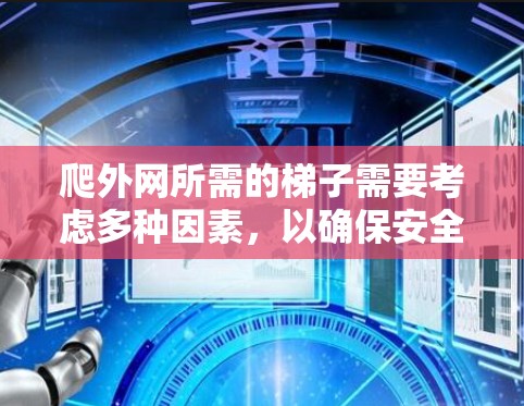 爬外网所需的梯子需要考虑多种因素,以确保安全性和稳定性。以下是一些关键因素和建议 爬外网所需的梯子需要考虑多种因素,以确保安全性和稳定性。以下是一些关键因素和建议