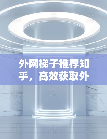 外网梯子推荐知乎,高效获取外部资源的优质工具推荐 外网梯子推荐知乎,高效获取外部资源的优质工具推荐