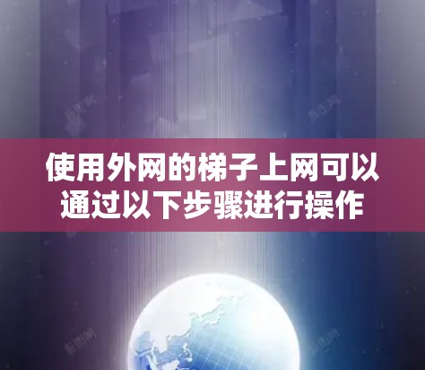 使用外网的梯子上网可以通过以下步骤进行操作 使用外网的梯子上网可以通过以下步骤进行操作