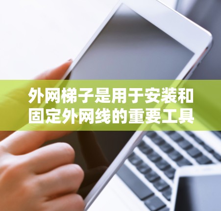 外网梯子是用于安装和固定外网线的重要工具,以下是关于外网梯子的详细信息 外网梯子是用于安装和固定外网线的重要工具,以下是关于外网梯子的详细信息