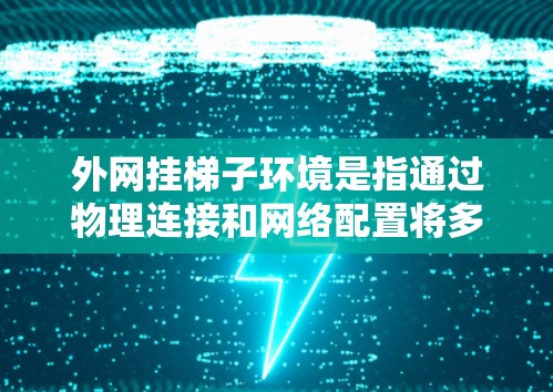 外网挂梯子环境是指通过物理连接和网络配置将多个设备连接到主网，实现资源共享，提高网络效率。以下是详细的解释