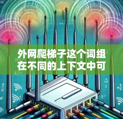 外网爬梯子这个词组在不同的上下文中可能有不同的含义，具体取决于上下文的背景。以下是一些可能的解释