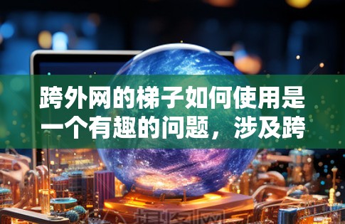 跨外网的梯子如何使用是一个有趣的问题，涉及跨过网线或其他屏障。以下是一步步的解决方案