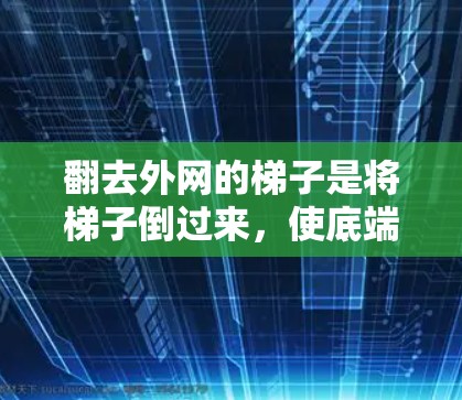 翻去外网的梯子是将梯子倒过来，使底端朝下，以便更安全地翻下或翻上去。以下是一些详细步骤和技巧