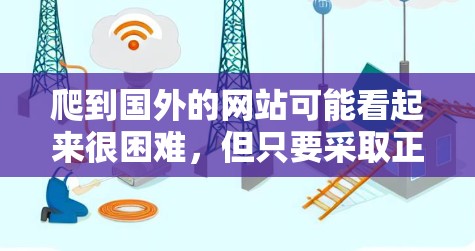 爬到国外的网站可能看起来很困难，但只要采取正确的步骤和准备，是可以实现的。以下是分步骤的建议