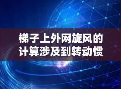 梯子上外网旋风的计算涉及到转动惯量、角速度和转速等多个物理参数。以下是旋风的计算步骤和公式