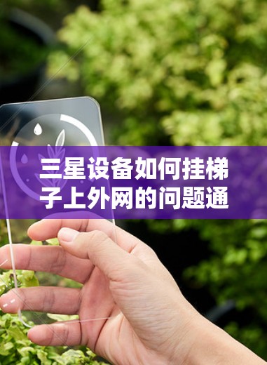 三星设备如何挂梯子上外网的问题通常涉及三星网络管理软件和三星设备的外网连接配置。以下是逐步的解释
