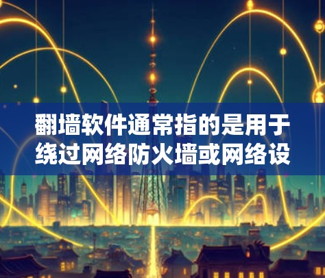 翻墙软件通常指的是用于绕过网络防火墙或网络设备的软件工具，以实现远程访问互联网。常见的翻墙软件包括