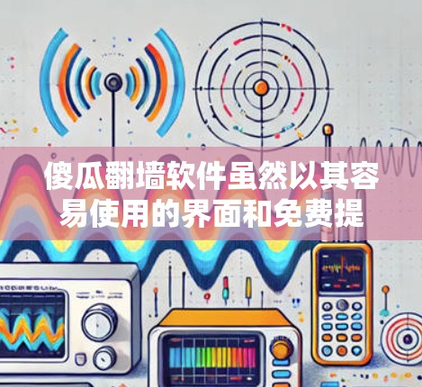 傻瓜翻墙软件虽然以其容易使用的界面和免费提供的功能而受到一些人的欢迎，但它在实际应用中存在诸多限制和不足。以下是对这种软件的总结和建议