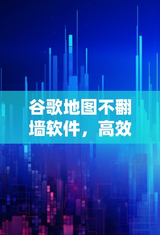 谷歌地图不翻墙软件，高效导航的实用工具