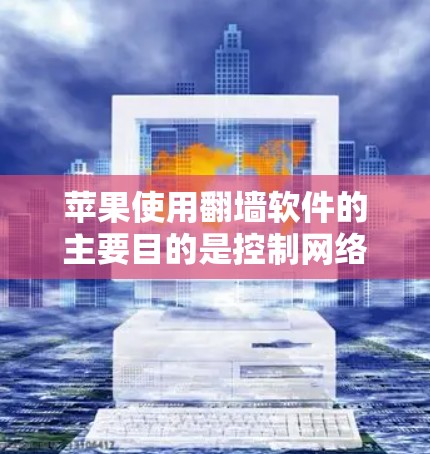 苹果使用翻墙软件的主要目的是控制网络流量，阻止某些内容或资源进入用户计算机。以下是一些常见的苹果翻墙软件推荐，供您参考