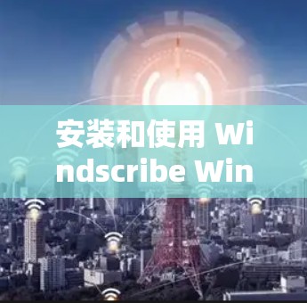 安装和使用 Windscribe Windows客户端 的步骤如下