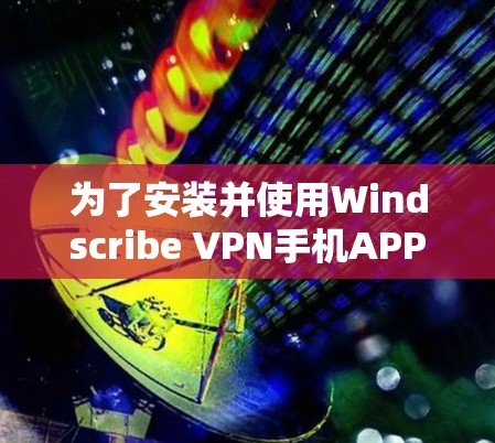 为了安装并使用Windscribe VPN手机APP以保护你的数据安全，请按照以下步骤操作