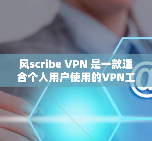 风scribe VPN 是一款适合个人用户使用的VPN工具，支持iOS、Android和Windows设备。以下是针对你的问题的逐步解决方案