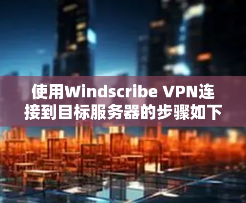 使用Windscribe VPN连接到目标服务器的步骤如下
