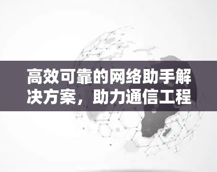 高效可靠的网络助手解决方案，助力通信工程师高效工作