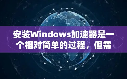 安装Windows加速器是一个相对简单的过程，但需要仔细按照步骤操作。以下是一个清晰的指南，帮助您顺利安装Windows加速器