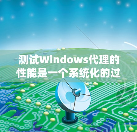 测试Windows代理的性能是一个系统化的过程，涉及多个关键步骤和参数设置。以下是详细的步骤指南，帮助您有效测试代理的速率和性能