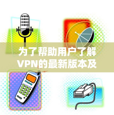 为了帮助用户了解VPN的最新版本及其在 Chinese 用户中的表现和需求，以下是一个分步的指南