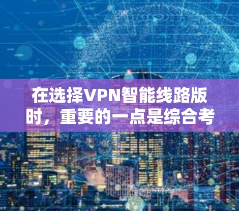 在选择VPN智能线路版时，重要的一点是综合考虑多种因素，以确保软件的安全、实用和适用。以下是一些推荐的软件及其特点