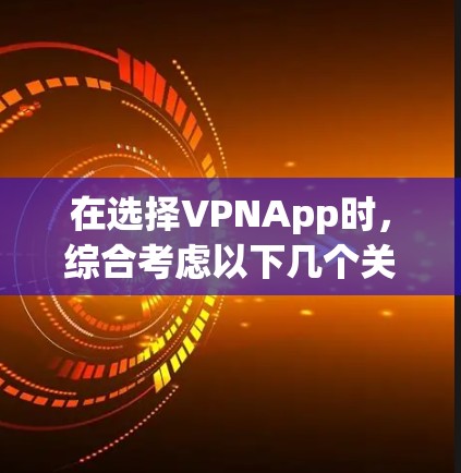 在选择VPNApp时，综合考虑以下几个关键因素