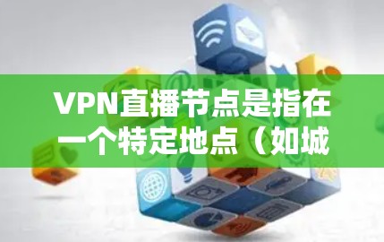 VPN直播节点是指在一个特定地点（如城市）作为VPN服务器的基础设施，用于在线观看网络流、直播或其它视频。以下是关于VPN直播节点的详细解释