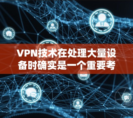 VPN技术在处理大量设备时确实是一个重要考虑因素，因为它需要占用更多的带宽和资源。以下是一些关键点