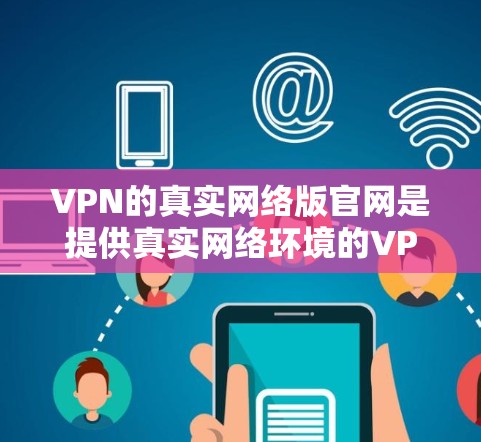 VPN的真实网络版官网是提供真实网络环境的VPN服务器，通常位于真实网络中运行。这些服务器可能在真实网络中独立运行，或作为测试环境提供服务。以下是使用真实网络版VPN的步骤和建议