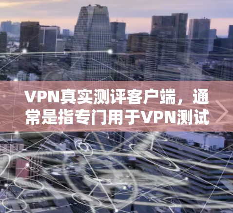 VPN真实测评客户端，通常是指专门用于VPN测试和评估的客户端软件。这些客户端可以帮助用户测试不同VPN服务的连接速度、稳定性以及隐私保护措施，从而更全面地了解不同VPN平台的性能和安全性