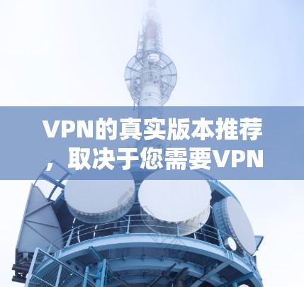 VPN的真实版本推荐，取决于您需要VPN的类型和需求。以下是一些常见的VPN推荐，涵盖了免费、社区和付费版本的选项