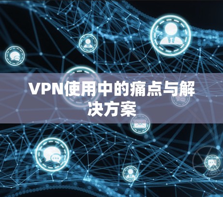 VPN使用中的痛点与解决方案