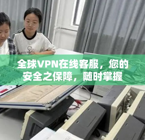 全球VPN在线客服，您的安全之保障，随时掌握