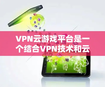 VPN云游戏平台是一个结合VPN技术和云服务的平台，旨在为用户提供安全、便捷的游戏下载体验。以下是关于这种平台的详细分析
