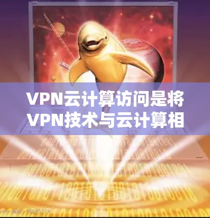 VPN云计算访问是将VPN技术与云计算相结合的一种数据保护和处理方式。以下是详细的解释和步骤
