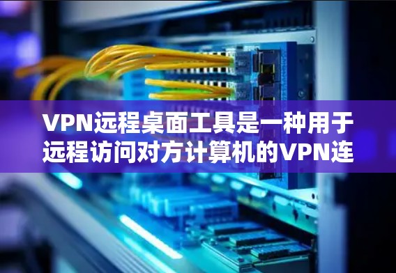 VPN远程桌面工具是一种用于远程访问对方计算机的VPN连接，主要包括客户端和服务器端。以下是详细的分步指南